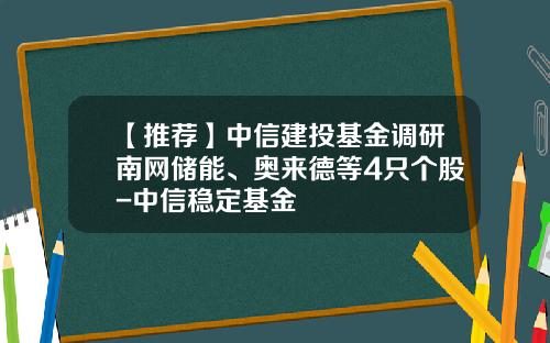 【推荐】中信建投基金调研南网储能、奥来德等4只个股-中信稳定基金