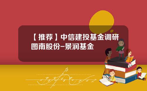 【推荐】中信建投基金调研图南股份-景润基金