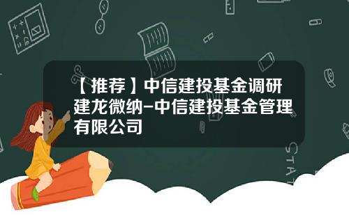 【推荐】中信建投基金调研建龙微纳-中信建投基金管理有限公司