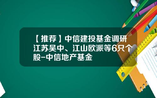 【推荐】中信建投基金调研江苏吴中、江山欧派等6只个股-中信地产基金