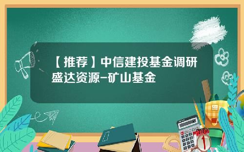 【推荐】中信建投基金调研盛达资源-矿山基金