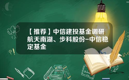 【推荐】中信建投基金调研航天南湖、步科股份-中信稳定基金