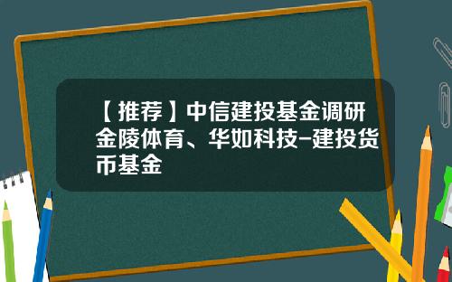 【推荐】中信建投基金调研金陵体育、华如科技-建投货币基金