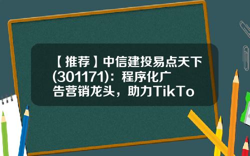 【推荐】中信建投易点天下(301171)：程序化广告营销龙头，助力TikTok、SHEin成长，享中国互联网出海红利-易点资讯股票怎么样了知乎