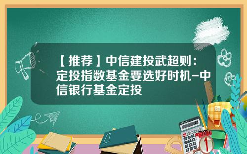 【推荐】中信建投武超则：定投指数基金要选好时机-中信银行基金定投