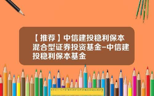 【推荐】中信建投稳利保本混合型证券投资基金-中信建投稳利保本基金