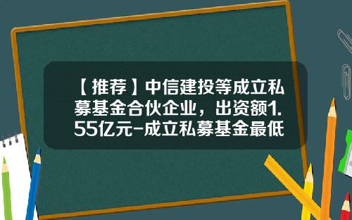 【推荐】中信建投等成立私募基金合伙企业，出资额1.55亿元-成立私募基金最低多少