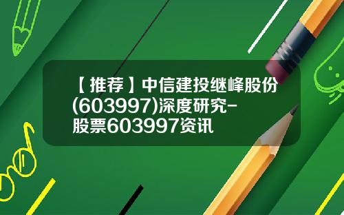 【推荐】中信建投继峰股份(603997)深度研究-股票603997资讯