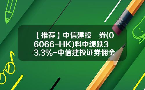 【推荐】中信建投証券(06066-HK)料中绩跌33.3%-中信建投证券佣金交多少