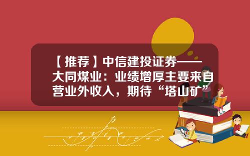 【推荐】中信建投证券——大同煤业：业绩增厚主要来自营业外收入，期待“塔山矿”释放业绩-大同煤矿集团公司下属矿