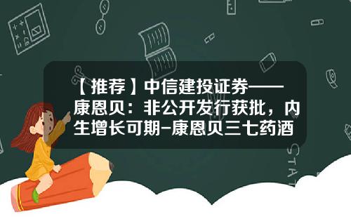 【推荐】中信建投证券——康恩贝：非公开发行获批，内生增长可期-康恩贝三七药酒多少钱