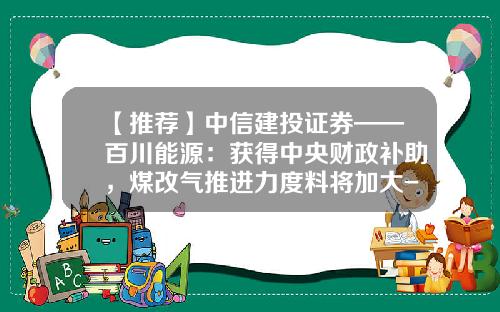 【推荐】中信建投证券——百川能源：获得中央财政补助，煤改气推进力度料将加大-永清百川燃价格多少一方