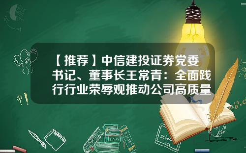 【推荐】中信建投证券党委书记、董事长王常青：全面践行行业荣辱观推动公司高质量发展-证券公司合规负责人