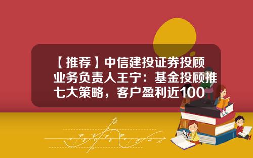 【推荐】中信建投证券投顾业务负责人王宁：基金投顾推七大策略，客户盈利近100%，搭建人工+智能“投资大脑”平台-基金销售业务