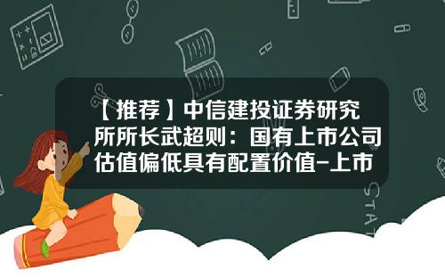 【推荐】中信建投证券研究所所长武超则：国有上市公司估值偏低具有配置价值-上市公司估值合理