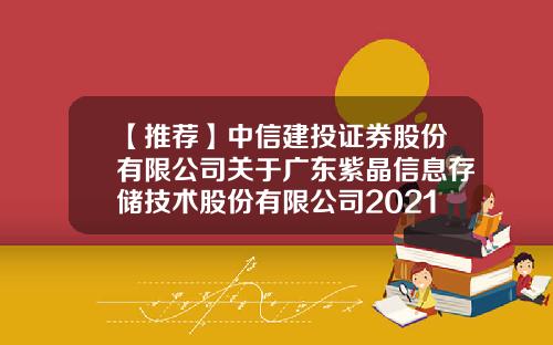 【推荐】中信建投证券股份有限公司关于广东紫晶信息存储技术股份有限公司2021年度持续督导跟踪报告-证券公司授信调查报告