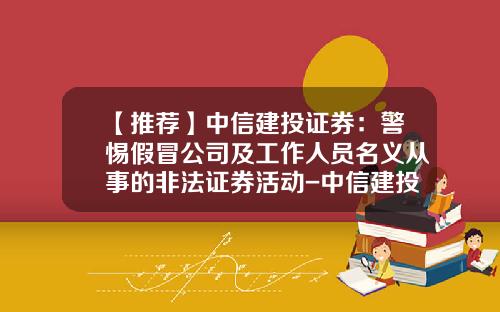 【推荐】中信建投证券：警惕假冒公司及工作人员名义从事的非法证券活动-中信建投证券有限责任公司