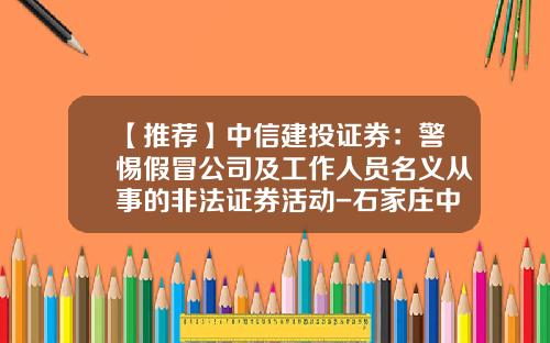 【推荐】中信建投证券：警惕假冒公司及工作人员名义从事的非法证券活动-石家庄中信建投证券公司