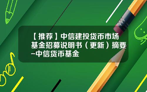 【推荐】中信建投货币市场基金招募说明书（更新）摘要-中信货币基金