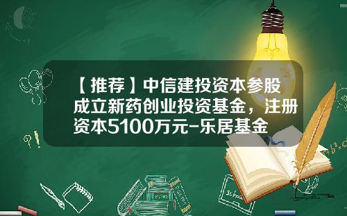 【推荐】中信建投资本参股成立新药创业投资基金，注册资本5100万元-乐居基金