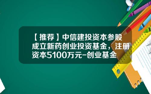 【推荐】中信建投资本参股成立新药创业投资基金，注册资本5100万元-创业基金怎么申请
