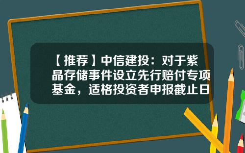 【推荐】中信建投：对于紫晶存储事件设立先行赔付专项基金，适格投资者申报截止日为6月30日-中汇信投基金