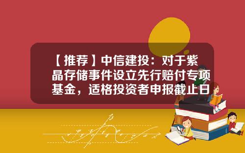 【推荐】中信建投：对于紫晶存储事件设立先行赔付专项基金，适格投资者申报截止日为6月30日-基金未申报