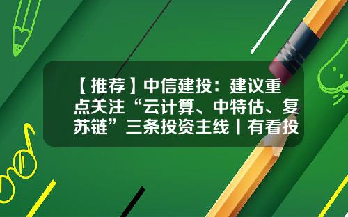 【推荐】中信建投：建议重点关注“云计算、中特估、复苏链”三条投资主线丨有看投+-对中信建投了解多少
