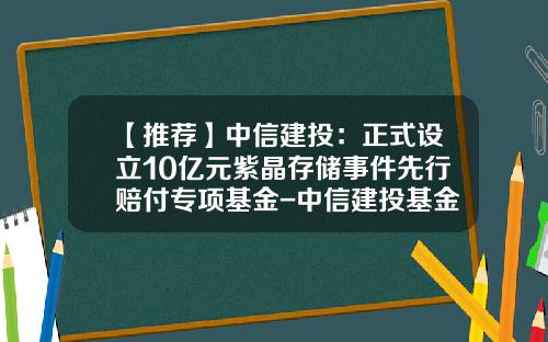 【推荐】中信建投：正式设立10亿元紫晶存储事件先行赔付专项基金-中信建投基金