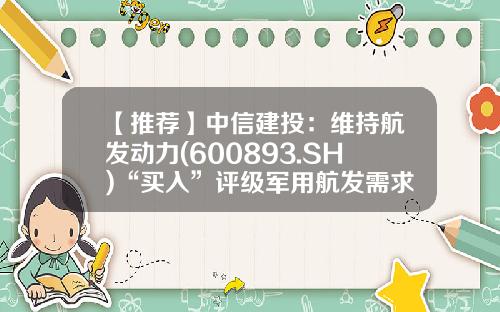 【推荐】中信建投：维持航发动力(600893.SH)“买入”评级军用航发需求旺盛-航发动力股票最新资讯
