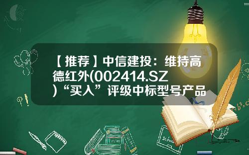 【推荐】中信建投：维持高德红外(002414.SZ)“买入”评级中标型号产品彰显技术优势-高芯科技资讯股票代码