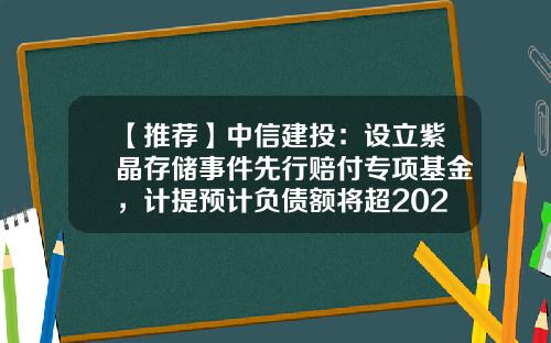 【推荐】中信建投：设立紫晶存储事件先行赔付专项基金，计提预计负债额将超2022年归母净利润的10%-负债基金