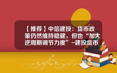 【推荐】中信建投：货币政策仍然维持稳健，但也“加大逆周期调节力度”-建投货币基金