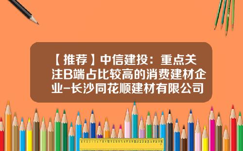 【推荐】中信建投：重点关注B端占比较高的消费建材企业-长沙同花顺建材有限公司