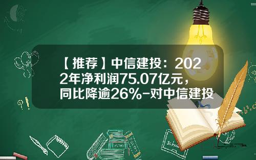 【推荐】中信建投：2022年净利润75.07亿元，同比降逾26%-对中信建投了解多少