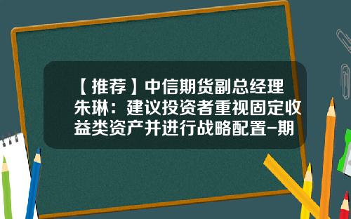 【推荐】中信期货副总经理朱琳：建议投资者重视固定收益类资产并进行战略配置-期货公司总资产排名