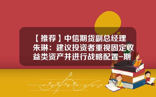 【推荐】中信期货副总经理朱琳：建议投资者重视固定收益类资产并进行战略配置-期货公司资产规模