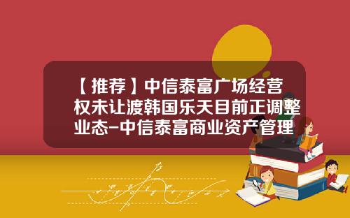 【推荐】中信泰富广场经营权未让渡韩国乐天目前正调整业态-中信泰富商业资产管理有限公司