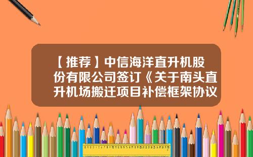 【推荐】中信海洋直升机股份有限公司签订《关于南头直升机场搬迁项目补偿框架协议》的公告-中国中海直总公司