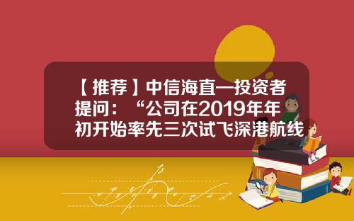 【推荐】中信海直—投资者提问：“公司在2019年年初开始率先三次试飞深港航线，是在何时拿到深港航线批复？深澳以及大湾区航线是否已经获批？另东部通航宣称该公司率先拿到深港航线牌照，到底谁的表述是真实的？”-港澳资讯推荐股票是真的吗