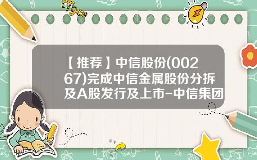 【推荐】中信股份(00267)完成中信金属股份分拆及A股发行及上市-中信集团子公司股票