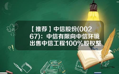 【推荐】中信股份(00267)：中信有限向中信环境出售中信工程100%股权整合环保领域业务-中信生态环境科技公司