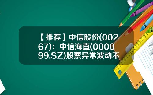 【推荐】中信股份(00267)：中信海直(000099.SZ)股票异常波动不存在应披露而未披露重大事项-中信集团子公司股票