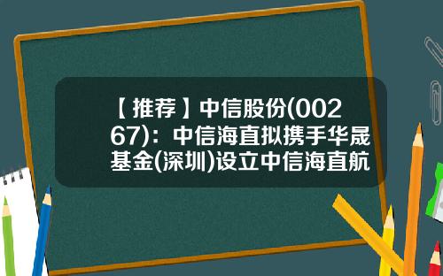 【推荐】中信股份(00267)：中信海直拟携手华晟基金(深圳)设立中信海直航空发展公司-华晟基金