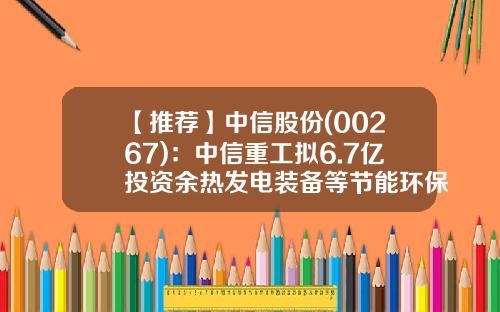 【推荐】中信股份(00267)：中信重工拟6.7亿投资余热发电装备等节能环保项目-洛阳中重发电设备有限公司