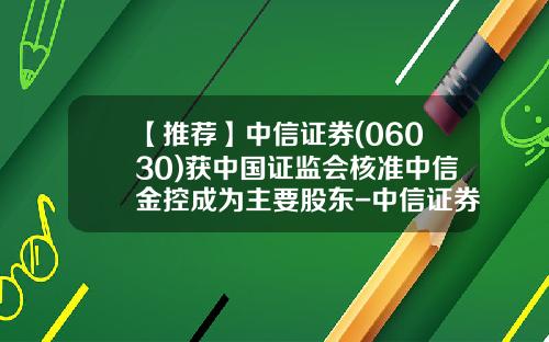 【推荐】中信证券(06030)获中国证监会核准中信金控成为主要股东-中信证券股份有限公司