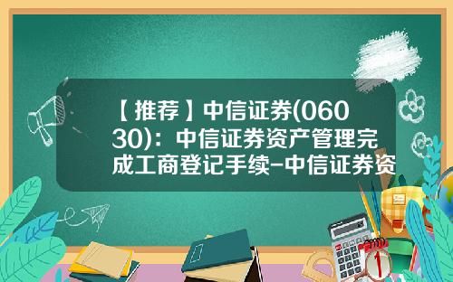 【推荐】中信证券(06030)：中信证券资产管理完成工商登记手续-中信证券资产管理子公司