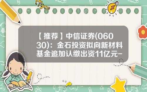 【推荐】中信证券(06030)：金石投资拟向新材料基金追加认缴出资11亿元-基金追加购买