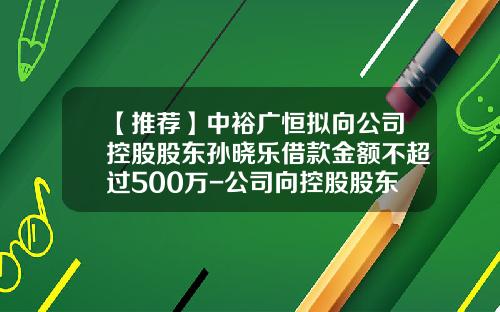【推荐】中裕广恒拟向公司控股股东孙晓乐借款金额不超过500万-公司向控股股东提供借款