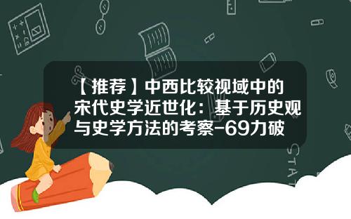 【推荐】中西比较视域中的宋代史学近世化：基于历史观与史学方法的考察-69力破最高多少